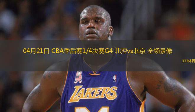 04月21日 CBA季后賽1/4決賽G4 北控vs北京 全場錄像