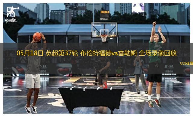 05月18日 英超第37輪 布倫特福德vs富勒姆 全場錄像回放