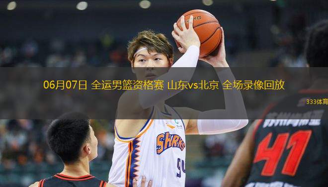 06月07日 全運(yùn)男籃資格賽 山東vs北京 全場(chǎng)錄像回放