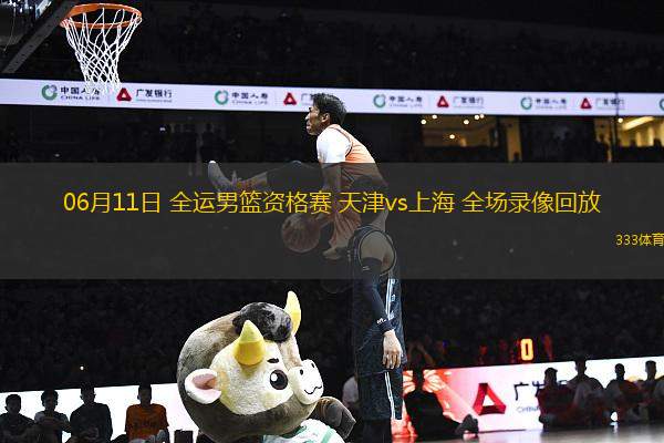 06月11日 全運(yùn)男籃資格賽 天津vs上海 全場(chǎng)錄像回放