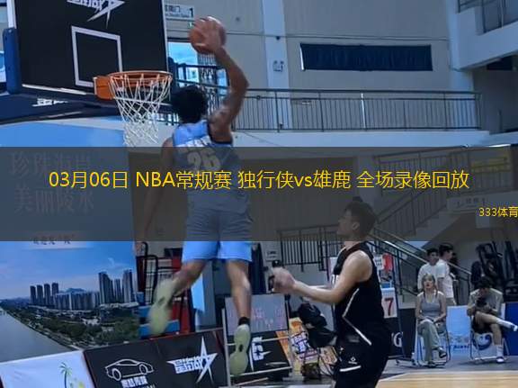 03月06日 NBA常規(guī)賽 獨(dú)行俠vs雄鹿 全場(chǎng)錄像回放