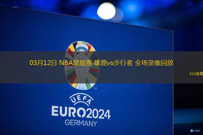 03月12日 NBA常規(guī)賽 雄鹿vs步行者 全場(chǎng)錄像回放