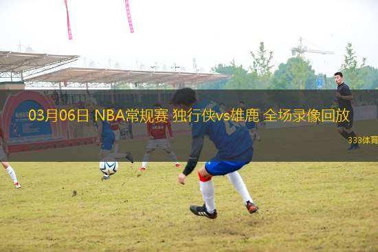 03月06日 NBA常規(guī)賽 獨(dú)行俠vs雄鹿 全場(chǎng)錄像回放