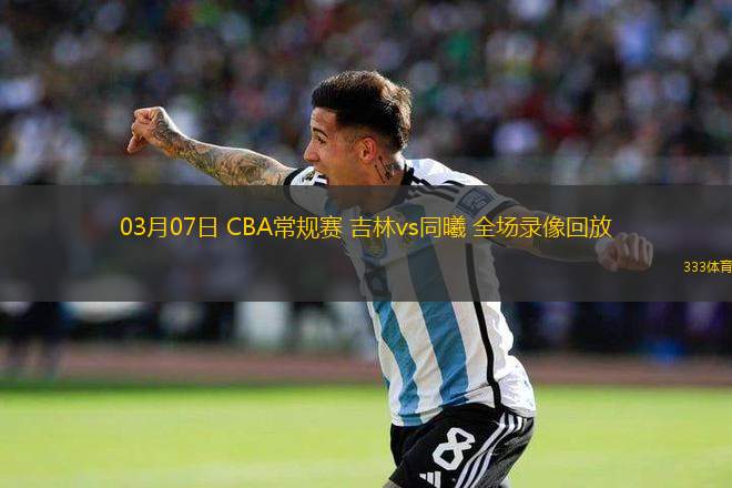 03月07日 CBA常規(guī)賽 吉林vs同曦 全場錄像回放