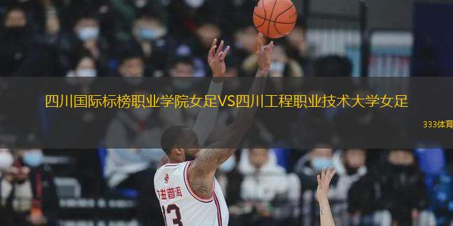 四川國際標(biāo)榜職業(yè)學(xué)院女足VS四川工程職業(yè)技術(shù)大學(xué)女足