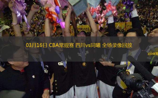03月16日 CBA常規(guī)賽 四川vs同曦 全場(chǎng)錄像回放