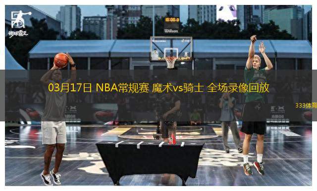 03月17日 NBA常規(guī)賽 魔術(shù)vs騎士 全場錄像回放