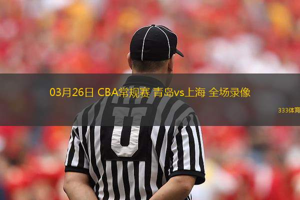 03月26日 CBA常規(guī)賽 青島vs上海 全場(chǎng)錄像