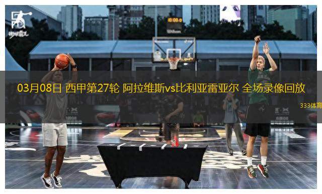 03月08日 西甲第27輪 阿拉維斯vs比利亞雷亞爾 全場(chǎng)錄像回放