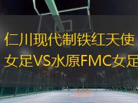 仁川現(xiàn)代制鐵紅天使女足VS水原FMC女足