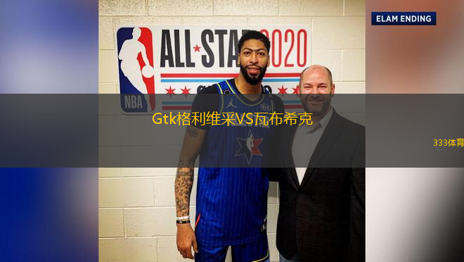 Gtk格利維采VS瓦布?？?> </a>
            <div   id=