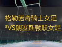 格勒諾奇騎士女足VS朗塞斯頓聯(lián)女足